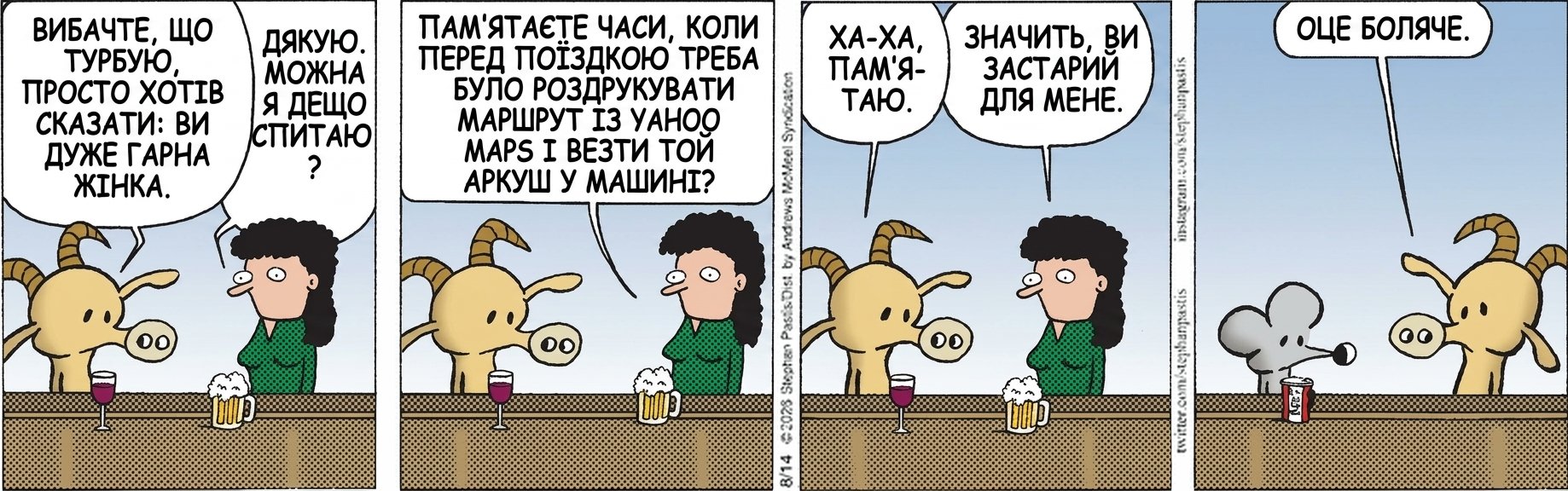 ВИБАЧТЕ, ЩО ТУРБУЮ, ПРОСТО ХОТІВ СКАЗАТИ: ВИ ДУЖЕ ГАРНА ЖІНКА. ДЯКУЮ. МОЖНА Я ДЕЩО СПИТАЮ? ПАМ'ЯТАЄТЕ ЧАСИ, КОЛИ ПЕРЕД ПОЇЗДКОЮ ТРЕБА БУЛО РОЗДРУКУВАТИ МАРШРУТ ІЗ YAHOO MAPS І ВЕЗТИ ТОЙ АРКУШ У МАШИНІ? ХА-ХА, ПАМ'ЯТАЮ. ЗНАЧИТЬ, ВИ ЗАСТАРИЙ ДЛЯ МЕНЕ. ОЦЕ БОЛЯЧЕ.