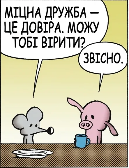 МІЦНА ДРУЖБА — ЦЕ ДОВІРА. МОЖУ ТОБІ ВІРИТИ? ЗВІСНО. ЧУДОВО. Я ВКРАВ ТВІЙ ГАМАНЕЦЬ. ТІЛЬКИ НІКОМУ. НЕ ХОЧУ, ЩОБ МЕНЕ МАЛИ ЗА ЗЛОДІЯ. НАША ДРУЖБА МІЦНІШАЄ З КОЖНИМ ДНЕМ.