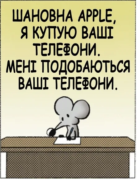 ШАНОВНА APPLE, Я КУПУЮ ВАШІ ТЕЛЕФОНИ. МЕНІ ПОДОБАЮТЬСЯ ВАШІ ТЕЛЕФОНИ. МИНУЛОЇ НОЧІ, ПОКИ Я СПАВ, ВИ ЗРОБИЛИ ОДНЕ З ТИХ ОНОВЛЕНЬ, ЩО ЗМІНЮЮТЬ УСЕ В МОЄМУ ТЕЛЕФОНІ. ЦЕ НАЧЕ ОФІЦІАНТ ЗАСОВУЄ РУКУ В СПАГЕТІ БОЛОНЬЄЗЕ, ЯКІ Я ЩОЙНО КУПИВ, І ВСЕ ТАМ ПЕРЕМІШУЄ. А Я БИ ХОТІВ, ЩОБ ВОНИ НЕ ЛІЗЛИ В МОЇ СПАГЕТІ БОЛОНЬЄЗЕ.