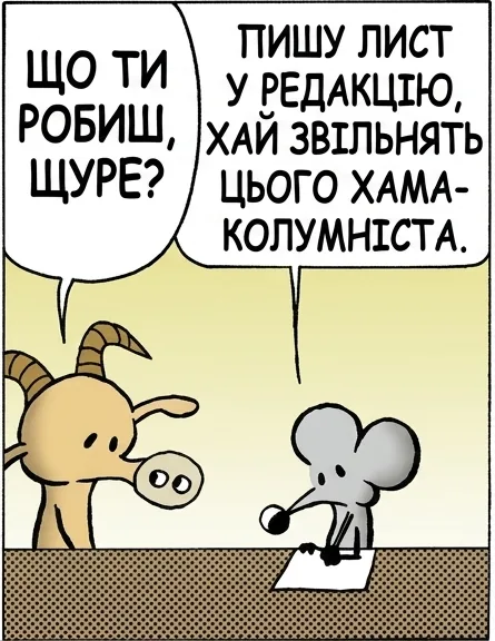 ЩО ТИ РОБИШ, ЩУРЕ? ПИШУ ЛИСТ У РЕДАКЦІЮ, ХАЙ ЗВІЛЬНЯТЬ ЦЬОГО ХАМА- КОЛУМНІСТА. А МОЖЕ ПРОСТО НЕ ЧИТАТИ ЙОГО? БАБАХ НЕ ВСІ РІШЕННЯ ОЧЕВИДНІ ОДРАЗУ.