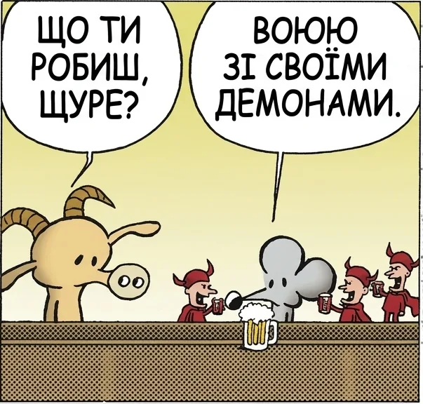 ЩО ТИ РОБИШ, ЩУРЕ? ВОЮЮ ЗІ СВОЇМИ ДЕМОНАМИ. ВОЮЄШ? ТИ ПРОСТО СИДИШ І П'ЄШ ІЗ НИМИ. Я ВИЯВИВ, ЩО ТАК ЛЕГШЕ.