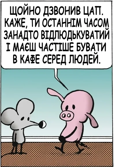 ЩОЙНО ДЗВОНИВ ЦАП. КАЖЕ, ТИ ОСТАННІМ ЧАСОМ ЗАНАДТО ВІДЛЮДЬКУВАТИЙ І МАЄШ ЧАСТІШЕ БУВАТИ В КАФЕ СЕРЕД ЛЮДЕЙ. І СТАТИ ТАКИМ ЖЕ, ЯК ВІН? ТАК. Я БІЛЬШ ТОВАРИСЬКИЙ НАОДИНЦІ