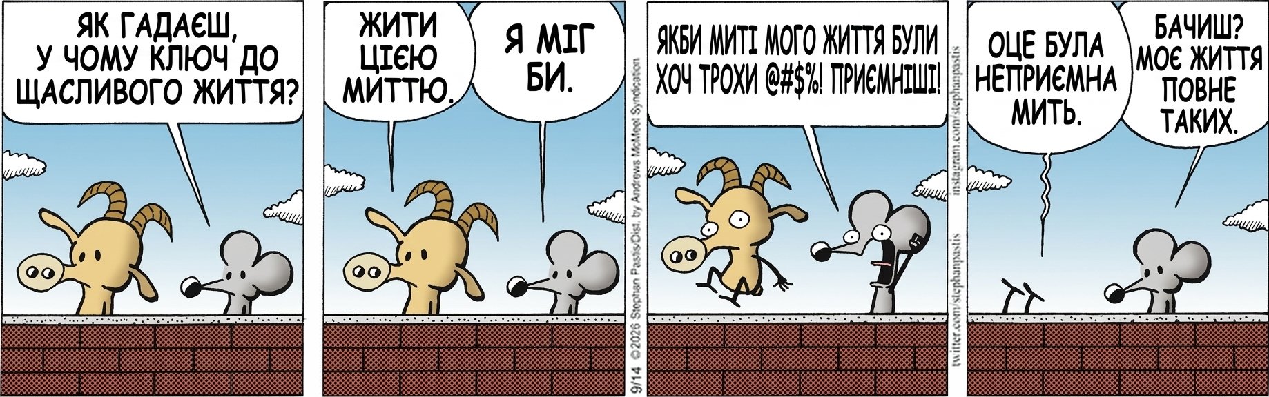 ЯК ГАДАЄШ, У ЧОМУ КЛЮЧ ДО ЩАСЛИВОГО ЖИТТЯ? ЖИТИ ЦІЄЮ МИТТЮ. Я МІГ БИ. ЯКБИ МИТІ МОГО ЖИТТЯ БУЛИ ХОЧ ТРОХИ @#$%! ПРИЄМНІШІ! ОЦЕ БУЛА НЕПРИЄМНА МИТЬ. БАЧИШ? МОЄ ЖИТТЯ ПОВНЕ ТАКИХ.