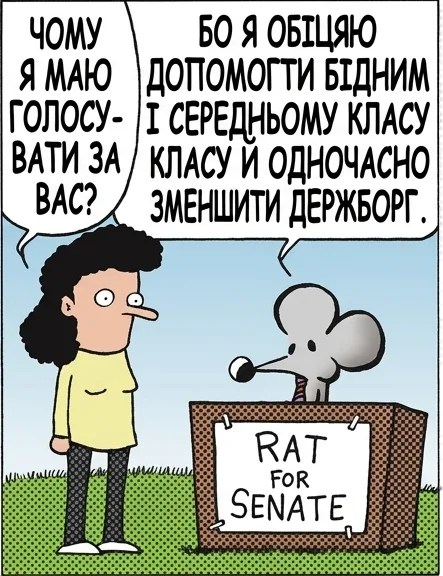 ЧОМУ Я МАЮ ГОЛОСУВАТИ ЗА ВАС? БО Я ОБІЦЯЮ ДОПОМОГТИ БІДНИМ І СЕРЕДНЬОМУ КЛАСУ Й ОДНОЧАСНО ЗМЕНШИТИ ДЕРЖБОРГ. І ЯК ВИ ЦЕ ЗРОБИТЕ? НУ, СПОЧАТКУ ЗНИЖУЄШ ПОДАТКИ НАЙБАГАТШОМУ ОДНОМУ ВІДСОТКУ КРАЇНИ. А ПОТІМ? А ПОТІМ СПОДІВАЄШСЯ, ЩО ПРО РЕШТУ ЛЮДИ ЗАБУДУТЬ. МАБУТЬ, ПРОГОЛОСУЮ ЗА БУДЬ-КОГО, КРІМ ВАС. ЗАТЕ Я КАЖУ ВГОЛОС ТЕ, ПРО ЩО ІНШІ МОВЧАТЬ.