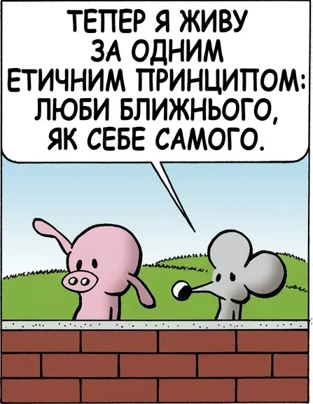 ТЕПЕР Я ЖИВУ ЗА ОДНИМ ЕТИЧНИМ ПРИНЦИПОМ: ЛЮБИ БЛИЖНЬОГО, ЯК СЕБЕ САМОГО. АЛЕ ТИ Ж НЕНАВИДИШ УСІХ БЛИЖНІХ. РІВНО ЯК І СЕБЕ САМОГО. САМОНЕНАВИСТЬ — КЛЮЧ ДО ЕТИЧНОГО ЖИТТЯ.