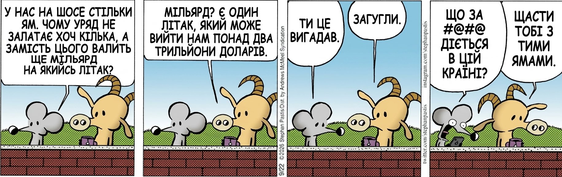 У НАС НА ШОСЕ СТІЛЬКИ ЯМ. ЧОМУ УРЯД НЕ ЗАЛАТАЄ ХОЧ КІЛЬКА, А ЗАМІСТЬ ЦЬОГО ВАЛИТЬ ЩЕ МІЛЬЯРД НА ЯКИЙСЬ ЛІТАК? МІЛЬЯРД? Є ОДИН ЛІТАК, ЯКИЙ МОЖЕ ВИЙТИ НАМ ПОНАД ДВА ТРИЛЬЙОНИ ДОЛАРІВ. ТИ ЦЕ ВИГАДАВ. ЗАГУГЛИ. ЩО ЗА #@#@ ДІЄТЬСЯ В ЦІЙ КРАЇНІ? ЩАСТИ ТОБІ З ТИМИ ЯМАМИ.