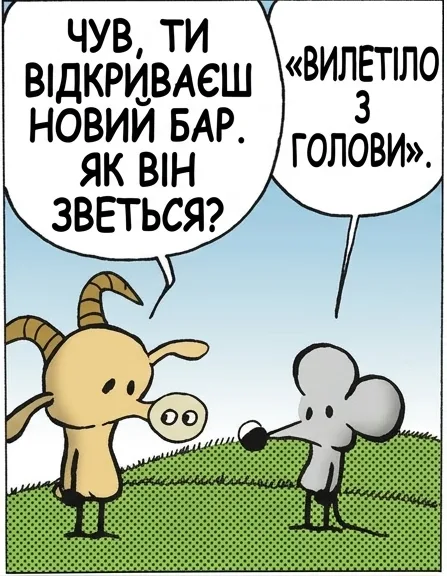 ЧУВ, ТИ ВІДКРИВАЄШ НОВИЙ БАР. ЯК ВІН ЗВЕТЬСЯ? «ВИЛЕТІЛО З ГОЛОВИ». ТИ НЕ ЗНАЄШ НАЗВИ ВЛАСНОГО БАРУ? ЗНАЮ. ТО ЯКА ВОНА? ТИ НЕ ЗАПАМ'ЯТАВ, ЩО Я СКАЗАВ? НАЗВА — «ВИЛЕТІЛО З ГОЛОВИ»? НЕ МАЛО Б. Я ЖЕ ЩОЙНО СКАЗАВ.