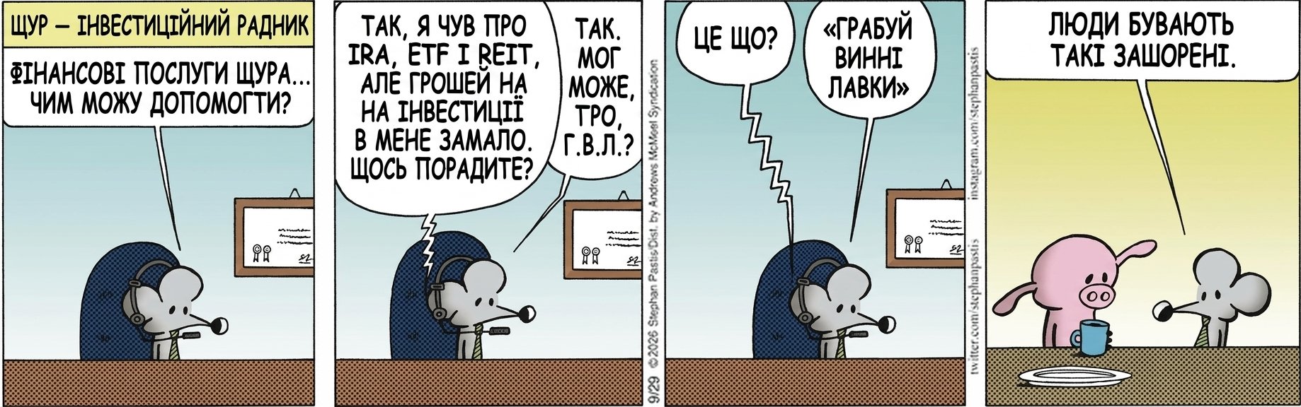 ЩУР — ІНВЕСТИЦІЙНИЙ РАДНИК ФІНАНСОВІ ПОСЛУГИ ЩУРА... ЧИМ МОЖУ ДОПОМОГТИ? ТАК, Я ЧУВ ПРО IRA, ETF І REIT, АЛЕ ГРОШЕЙ НА ІНВЕСТИЦІЇ В МЕНЕ ЗАМАЛО. ЩОСЬ ПОРАДИТЕ? ТАК. МОЖЕ, Г.В.Л.? ЦЕ ЩО? «ГРАБУЙ ВИННІ ЛАВКИ». ЛЮДИ БУВАЮТЬ ТАКІ ЗАШОРЕНІ.