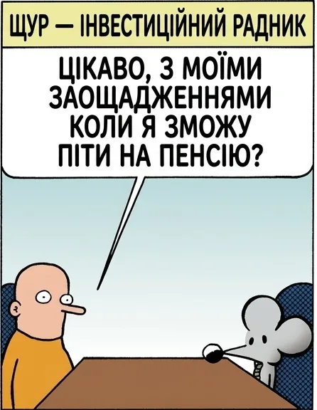 ЩУР — ІНВЕСТИЦІЙНИЙ РАДНИК ЦІКАВО, З МОЇМИ ЗАОЩАДЖЕННЯМИ КОЛИ Я ЗМОЖУ ПІТИ НА ПЕНСІЮ? НУ, ЯКЩО ВІДКЛАДАТИ ТАК, ЯК ЗАРАЗ, НА ПЕНСІЮ ВИ ПІДЕТЕ НЕ РАНІШЕ ЗА 77. АБО МОЖЕТЕ ГАРУВАТИ, ЩОБ ЗАРОБИТИ БІЛЬШЕ, І ПІТИ НА ПЕНСІЮ В 70. ТІЛЬКИ ВІД ТАКОГО СТРЕСУ ВИ ПОМРЕТЕ В 65. ЖИТТЯ — ЦЕ БІЛЬ. ТОМУ Я Й П'Ю.