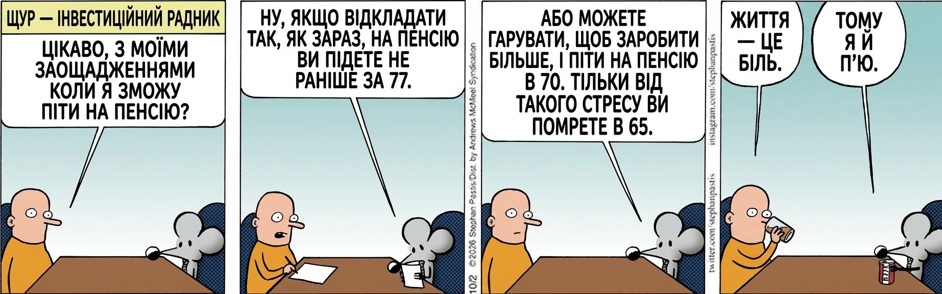 ЩУР — ІНВЕСТИЦІЙНИЙ РАДНИК ЦІКАВО, З МОЇМИ ЗАОЩАДЖЕННЯМИ КОЛИ Я ЗМОЖУ ПІТИ НА ПЕНСІЮ? НУ, ЯКЩО ВІДКЛАДАТИ ТАК, ЯК ЗАРАЗ, НА ПЕНСІЮ ВИ ПІДЕТЕ НЕ РАНІШЕ ЗА 77. АБО МОЖЕТЕ ГАРУВАТИ, ЩОБ ЗАРОБИТИ БІЛЬШЕ, І ПІТИ НА ПЕНСІЮ В 70. ТІЛЬКИ ВІД ТАКОГО СТРЕСУ ВИ ПОМРЕТЕ В 65. ЖИТТЯ — ЦЕ БІЛЬ. ТОМУ Я Й П'Ю.