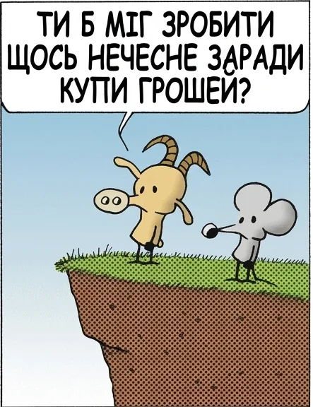 ТИ Б МІГ ЗРОБИТИ ЩОСЬ НЕЧЕСНЕ ЗАРАДИ КУПИ ГРОШЕЙ? У МЕНЕ ЛИШЕ ДВА ПИТАННЯ. СКІЛЬКИ І ДЕ ПІДПИСАТИ? Я ПРОСТО СПИТАВ. А Я ВЖЕ РОЗМРІЯВСЯ.
