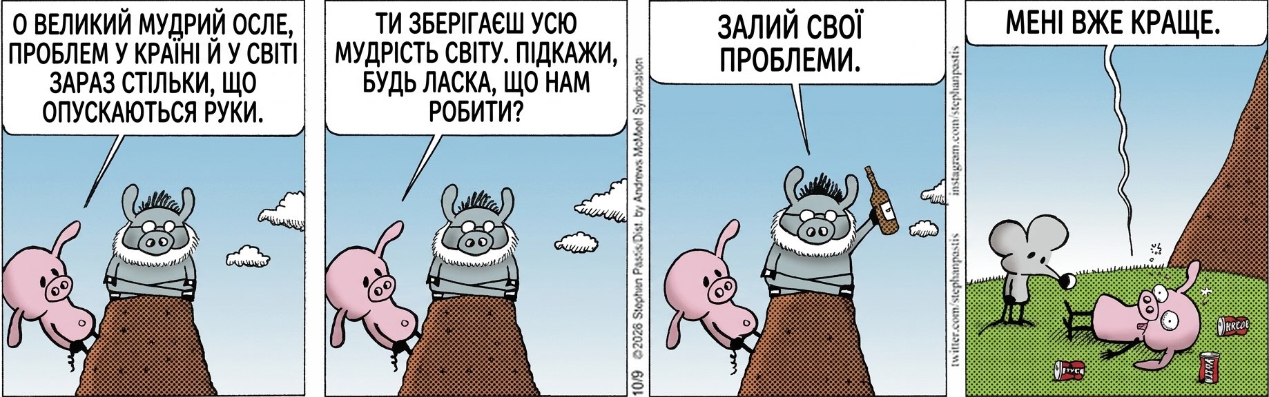 О ВЕЛИКИЙ МУДРИЙ ОСЛЕ, ПРОБЛЕМ У КРАЇНІ Й У СВІТІ ЗАРАЗ СТІЛЬКИ, ЩО ОПУСКАЮТЬСЯ РУКИ. ТИ ЗБЕРІГАЄШ УСЮ МУДРІСТЬ СВІТУ. ПІДКАЖИ, БУДЬ ЛАСКА, ЩО НАМ РОБИТИ? ЗАЛИЙ СВОЇ ПРОБЛЕМИ. МЕНІ ВЖЕ КРАЩЕ.