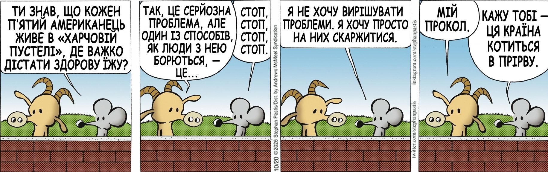 ТИ ЗНАВ, ЩО КОЖЕН П’ЯТИЙ АМЕРИКАНЕЦЬ ЖИВЕ В «ХАРЧОВІЙ ПУСТЕЛІ», ДЕ ВАЖКО ДІСТАТИ ЗДОРОВУ ЇЖУ? ТАК, ЦЕ СЕРЙОЗНА ПРОБЛЕМА, АЛЕ ОДИН ІЗ СПОСОБІВ, ЯК ЛЮДИ З НЕЮ БОРЮТЬСЯ, — ЦЕ… СТОП, СТОП, СТОП. Я НЕ ХОЧУ ВИРІШУВАТИ ПРОБЛЕМИ. Я ХОЧУ ПРОСТО НА НИХ СКАРЖИТИСЯ. МІЙ ПРОКОЛ. КАЖУ ТОБІ — ЦЯ КРАЇНА КОТИТЬСЯ В ПРІРВУ.