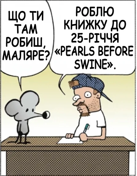 ЩО ТИ ТАМ РОБИШ, МАЛЯРЕ? РОБЛЮ КНИЖКУ ДО 25-РІЧЧЯ «PEARLS BEFORE SWINE». ОГО. ТУТ Є НАД ЧИМ ДУМАТИ. НАД ТИМ, ЩО ВЖЕ МИНУЛО 25 РОКІВ? НАД ТИМ, ЧИ Є ВЗАГАЛІ ПРИВІД СВЯТКУВАТИ. МОЖЕ, ВИТРУ ТЕБЕ З УСІХ СТРІПІВ. ОТ ТЕПЕР Є ПРИВІД ДЛЯ ЖАЛОБИ.