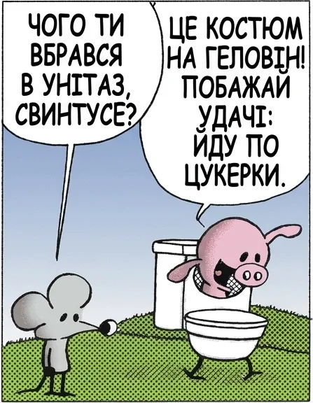 ЧОГО ТИ ВБРАВСЯ В УНІТАЗ, СВИНТУСЕ? ЦЕ КОСТЮМ НА ГЕЛОВІН! ПОБАЖАЙ УДАЧІ: ЙДУ ПО ЦУКЕРКИ. ЦУКЕРКИ АБО — ГЕЙ, ВИ ЩО...? ЦЕ Ж ПРОСТО КОСТЮМ НА ГЕЛОВІН!! НІ НІ НІ НІІІІІІІІІ... ЩО ДЕХТО ВЛЯПАЄТЬСЯ, БУЛО ВИДНО ЗДАЛЕКУ.