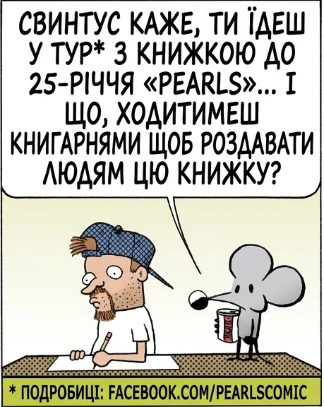 СВИНТУС КАЖЕ, ТИ ЇДЕШ У ТУР* З КНИЖКОЮ ДО 25-РІЧЧЯ «PEARLS»... І ЩО, ХОДИТИМЕШ КНИГАРНЯМИ ЩОБ РОЗДАВАТИ ЛЮДЯМ ЦЮ КНИЖКУ? * ПОДРОБИЦІ: FACEBOOK.COM/PEARLSCOMIC Я НЕ «РОЗДАЮ» ЛЮДЯМ КНИЖКУ. ВОНИ ЗА НЕЇ ПЛАТЯТЬ ГРОШІ. ТИ ЇМ ПОГРОЖУЄШ? ВОНИ САМІ ЦЬОГО ХОЧУТЬ. НІ, А ЯК ЧЕСНО... ВОНИ ПІД ЧИМОСЬ?