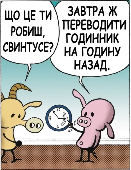 ЩО ЦЕ ТИ РОБИШ, СВИНТУСЕ? ЗАВТРА Ж ТРЕБА ПЕРЕВОДИТИ ГОДИННИК НА ГОДИНУ НАЗАД. ТАК, АЛЕ ТИ КРУТИШ ЙОГО НАЗАД НАБАГАТО ДАЛІ, НІЖ НА ОДНУ ГОДИНУ. Я ХОЧУ ВІДМОТАТИ ОСТАННІ КІЛЬКА РОКІВ СВОГО ЖИТТЯ. ЯКЩО СПРАЦЮЄ — Я ТЕЖ ТАК ЗРОБЛЮ.